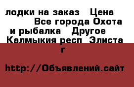 лодки на заказ › Цена ­ 15 000 - Все города Охота и рыбалка » Другое   . Калмыкия респ.,Элиста г.